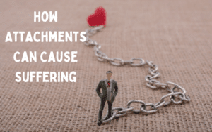 How does attachments cause suffering in your life